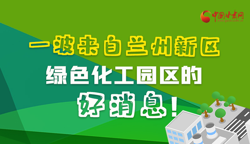 圖解|速看！一波來自蘭州新區(qū)綠色化工園區(qū)的好消息！