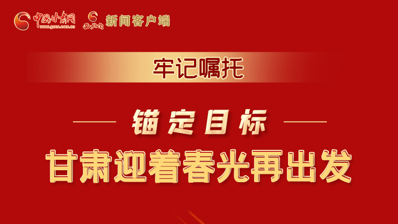 圖解|牢記囑托，錨定目標(biāo)，甘肅迎著春光再出發(fā)！