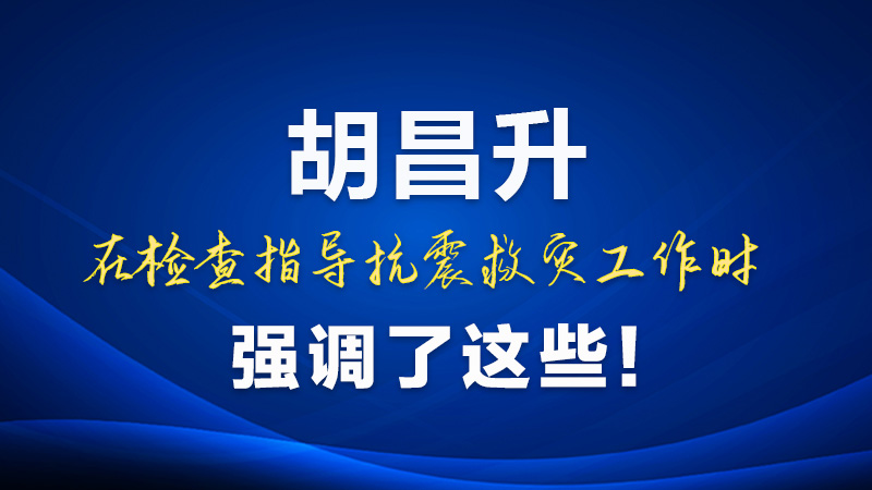 圖解|胡昌升在檢查指導(dǎo)抗震救災(zāi)工作時強(qiáng)調(diào)了這些！
