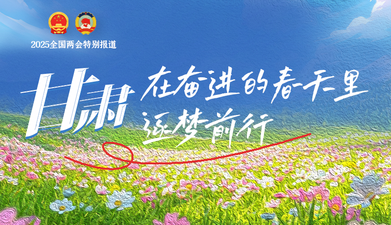 聚焦2025全國(guó)兩會(huì)|甘肅：在奮進(jìn)的春天里，逐夢(mèng)前行