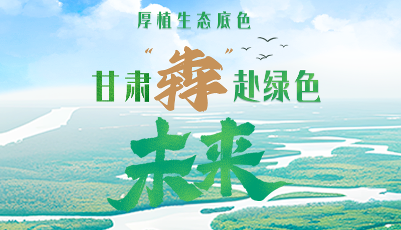 【甘快看】長圖|厚植生態(tài)底色，甘肅“犇”赴綠色未來