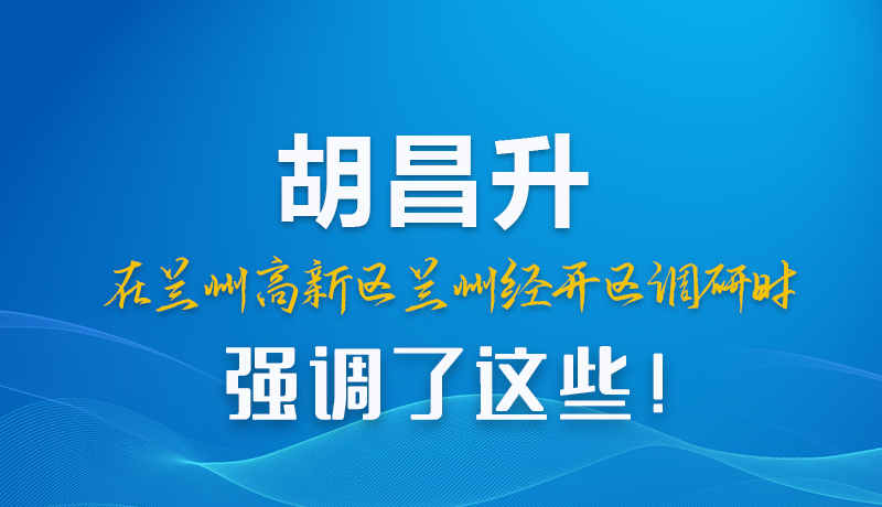 圖解|胡昌升在蘭州高新區(qū)蘭州經(jīng)開區(qū)調(diào)研時強調(diào)了這些！